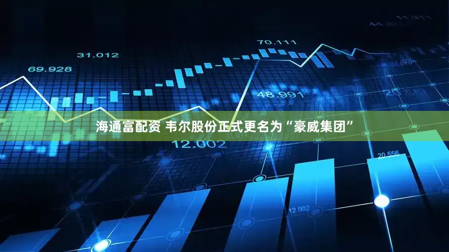 海通富配资 韦尔股份正式更名为“豪威集团”