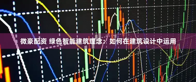 微豪配资 绿色智能建筑理念：如何在建筑设计中运用