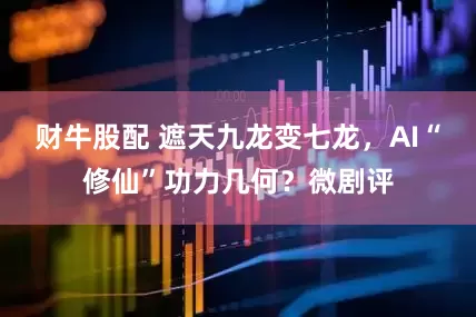 财牛股配 遮天九龙变七龙，AI“修仙”功力几何？微剧评