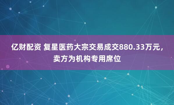 亿财配资 复星医药大宗交易成交880.33万元，卖方为机构专用席位