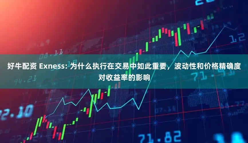 好牛配资 Exness: 为什么执行在交易中如此重要，波动性和价格精确度对收益率的影响
