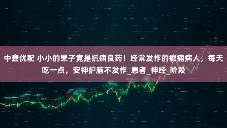 中鑫优配 小小的果子竟是抗痫良药！经常发作的癫痫病人，每天吃一点，安神护脑不发作_患者_神经_阶段