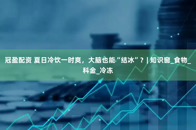 冠盈配资 夏日冷饮一时爽，大脑也能“结冰”？| 知识窗_食物_科金_冷冻