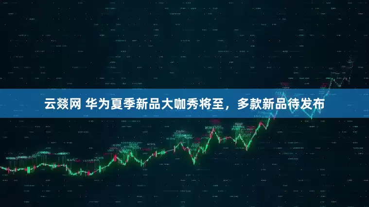 云燚网 华为夏季新品大咖秀将至，多款新品待发布