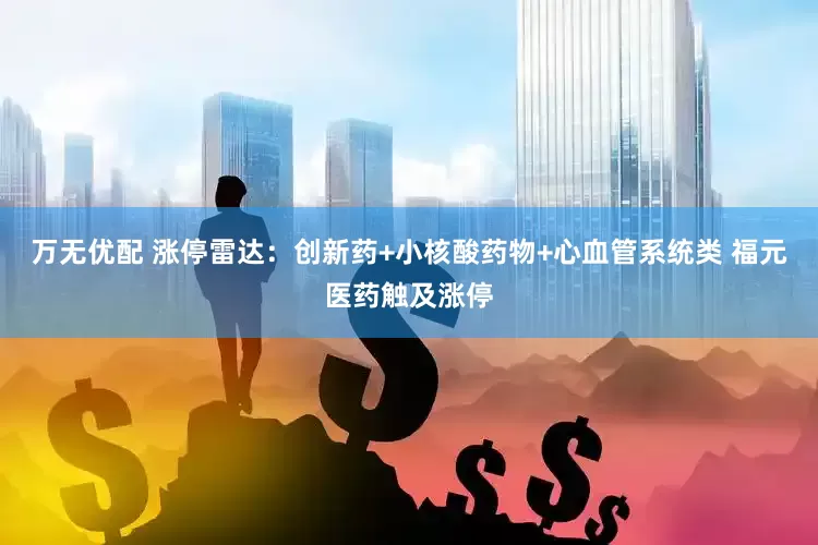 万无优配 涨停雷达：创新药+小核酸药物+心血管系统类 福元医药触及涨停
