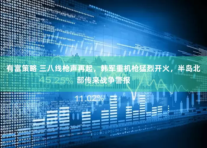 有富策略 三八线枪声再起，韩军重机枪猛烈开火，半岛北部传来战争警报