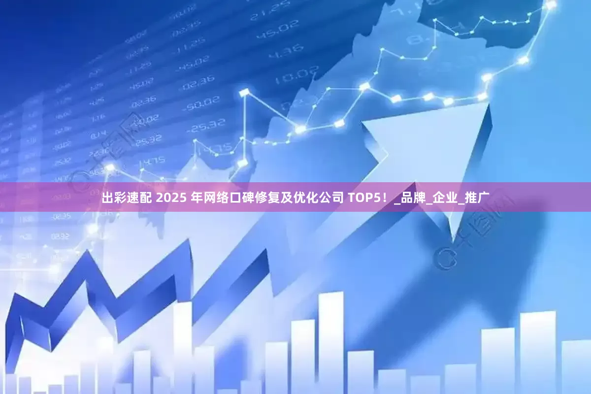 出彩速配 2025 年网络口碑修复及优化公司 TOP5！_品牌_企业_推广