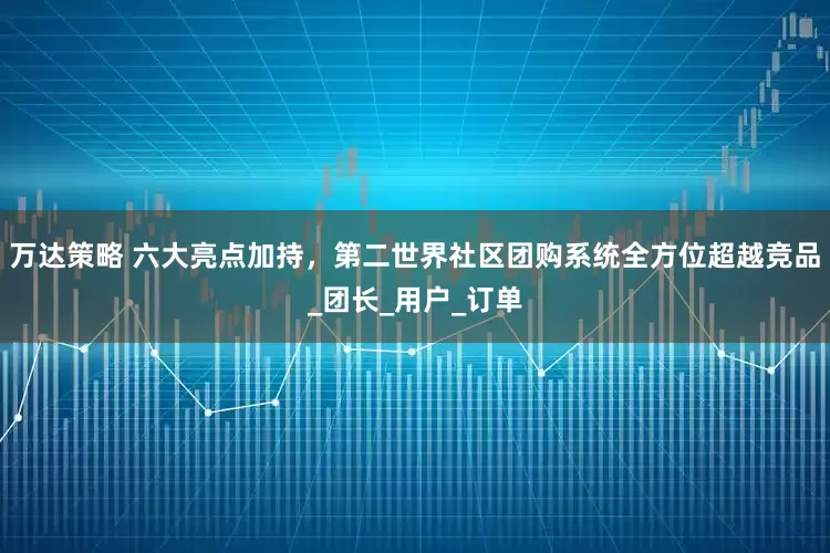 万达策略 六大亮点加持，第二世界社区团购系统全方位超越竞品_团长_用户_订单