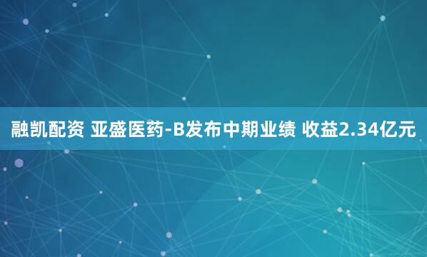 融凯配资 亚盛医药-B发布中期业绩 收益2.34亿元