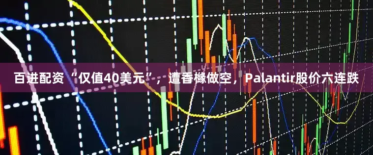 百进配资 “仅值40美元”，遭香橼做空，Palantir股价六连跌