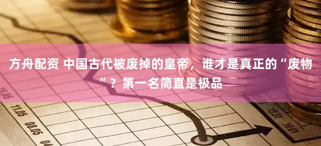 方舟配资 中国古代被废掉的皇帝，谁才是真正的“废物”？第一名简直是极品