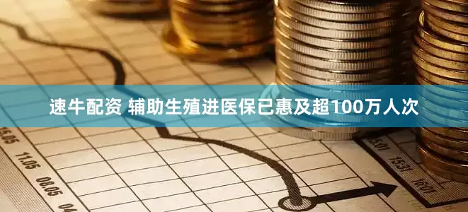 速牛配资 辅助生殖进医保已惠及超100万人次
