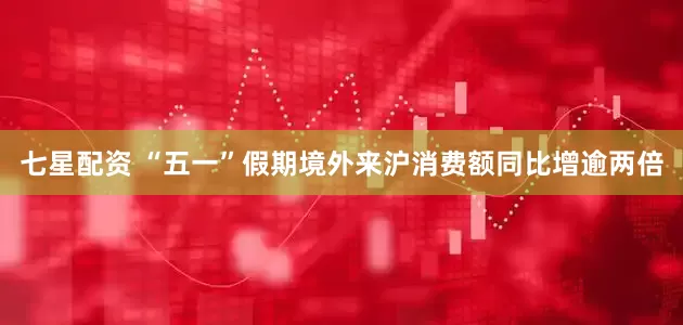 七星配资 “五一”假期境外来沪消费额同比增逾两倍