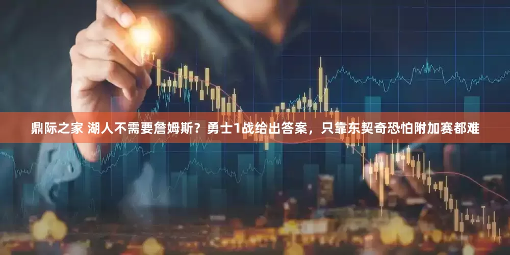 鼎际之家 湖人不需要詹姆斯？勇士1战给出答案，只靠东契奇恐怕附加赛都难