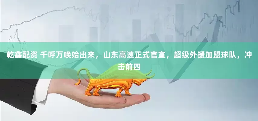 乾鑫配资 千呼万唤始出来，山东高速正式官宣，超级外援加盟球队，冲击前四