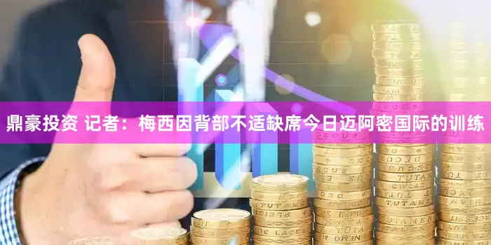 鼎豪投资 记者：梅西因背部不适缺席今日迈阿密国际的训练