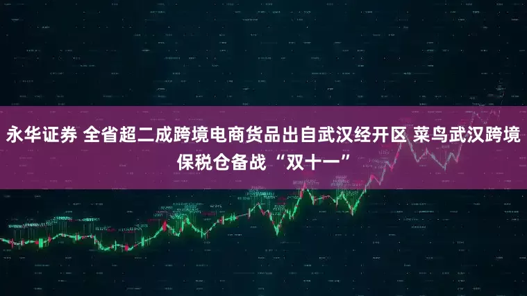 永华证券 全省超二成跨境电商货品出自武汉经开区 菜鸟武汉跨境保税仓备战 “双十一”