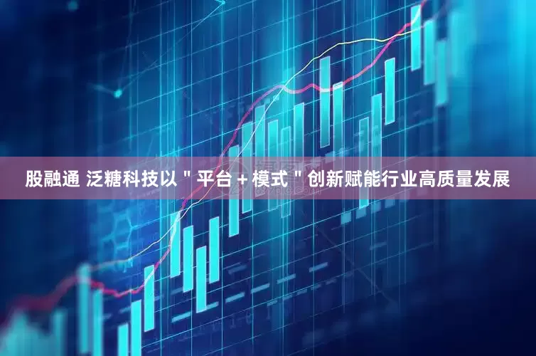股融通 泛糖科技以＂平台＋模式＂创新赋能行业高质量发展
