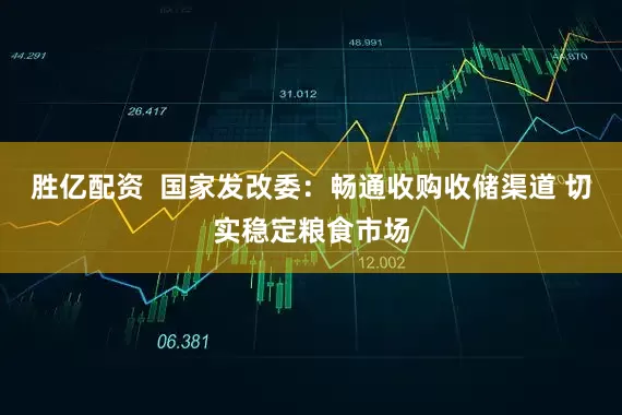 胜亿配资  国家发改委：畅通收购收储渠道 切实稳定粮食市场