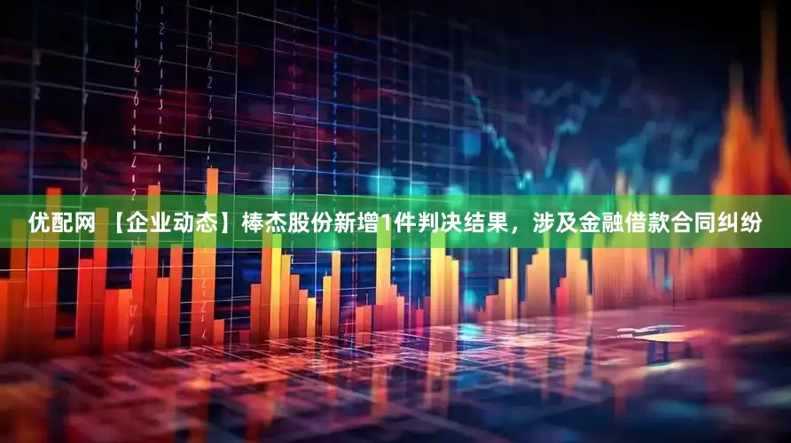 优配网 【企业动态】棒杰股份新增1件判决结果，涉及金融借款合同纠纷