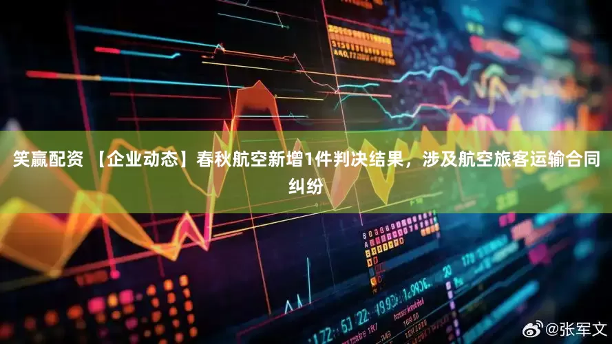 笑赢配资 【企业动态】春秋航空新增1件判决结果，涉及航空旅客运输合同纠纷