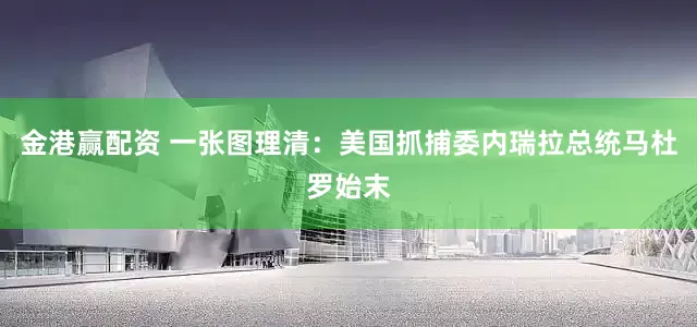 金港赢配资 一张图理清：美国抓捕委内瑞拉总统马杜罗始末