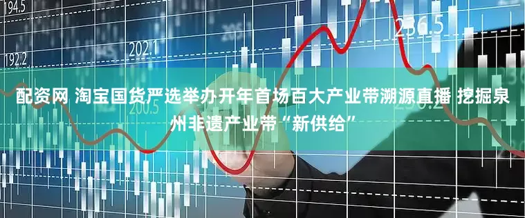 配资网 淘宝国货严选举办开年首场百大产业带溯源直播 挖掘泉州非遗产业带“新供给”