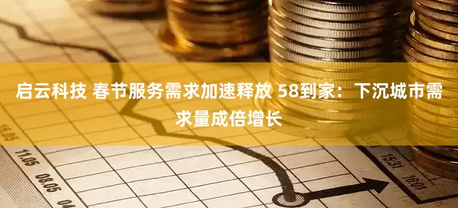 启云科技 春节服务需求加速释放 58到家：下沉城市需求量成倍增长