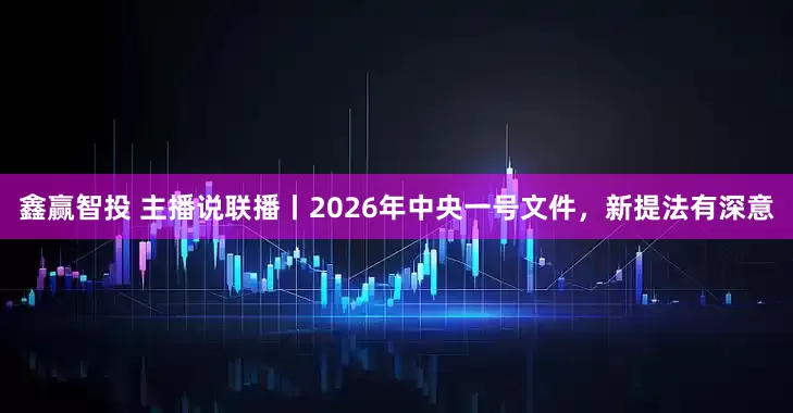 鑫赢智投 主播说联播丨2026年中央一号文件，新提法有深意