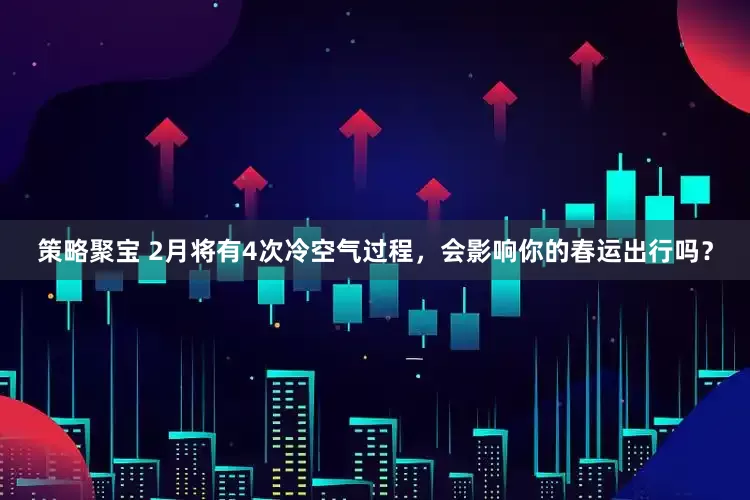 策略聚宝 2月将有4次冷空气过程，会影响你的春运出行吗？