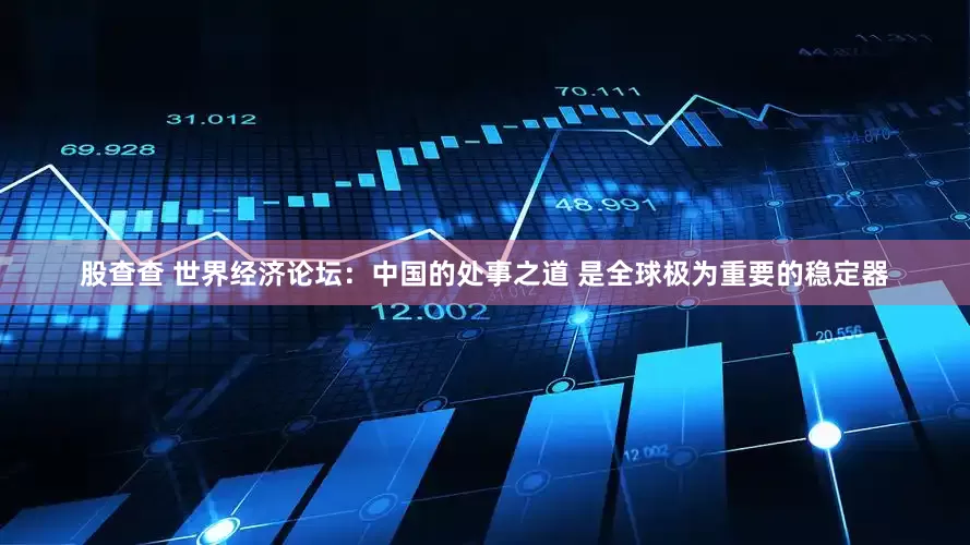 股查查 世界经济论坛：中国的处事之道 是全球极为重要的稳定器