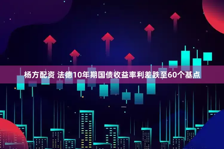 杨方配资 法德10年期国债收益率利差跌至60个基点