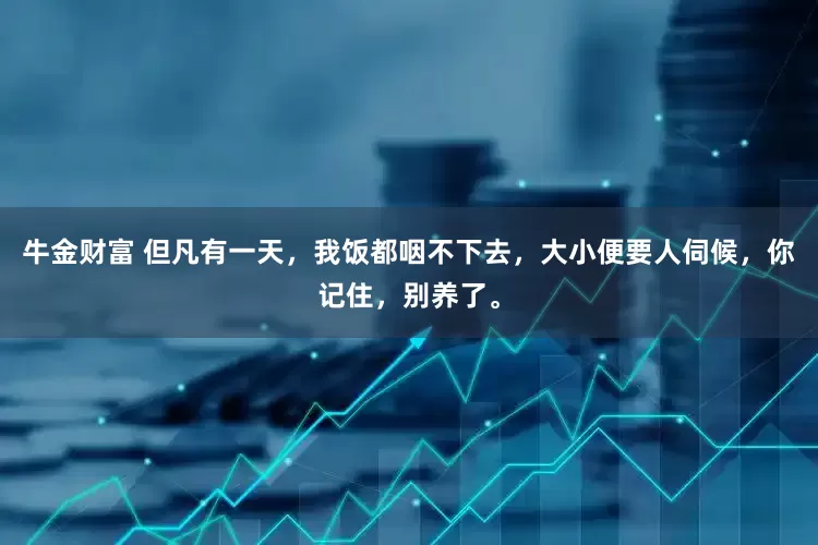 牛金财富 但凡有一天，我饭都咽不下去，大小便要人伺候，你记住，别养了。