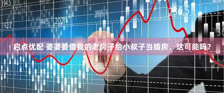 启点优配 婆婆要借我的老房子给小叔子当婚房，这可能吗？