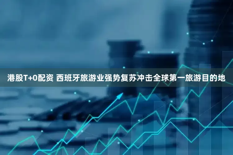 港股T+0配资 西班牙旅游业强势复苏冲击全球第一旅游目的地