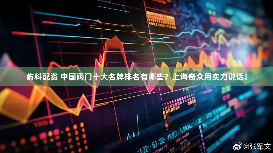 屿科配资 中国阀门十大名牌排名有哪些？上海奇众用实力说话！