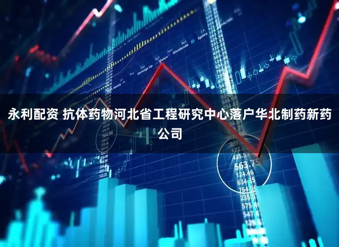 永利配资 抗体药物河北省工程研究中心落户华北制药新药公司