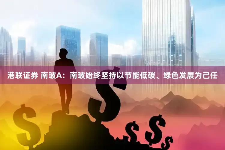 港联证券 南玻A：南玻始终坚持以节能低碳、绿色发展为己任