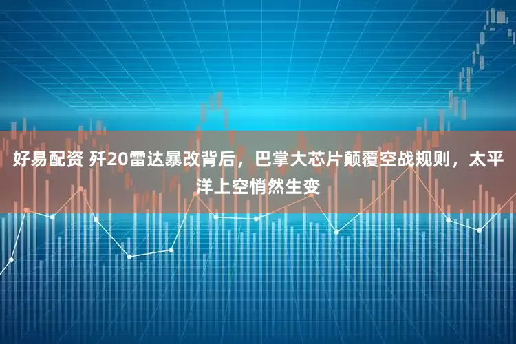 好易配资 歼20雷达暴改背后，巴掌大芯片颠覆空战规则，太平洋上空悄然生变