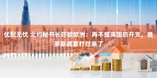 优配无忧 北约秘书长吓唬欧洲：再不提高国防开支，俄罗斯就要打过来了