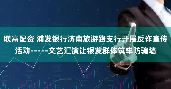 联富配资 浦发银行济南旅游路支行开展反诈宣传活动-----文艺汇演让银发群体筑牢防骗墙