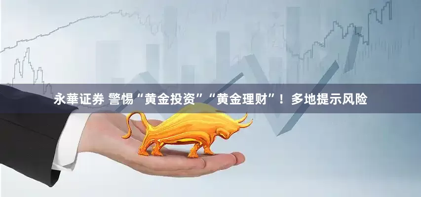 永華证券 警惕“黄金投资”“黄金理财”！多地提示风险