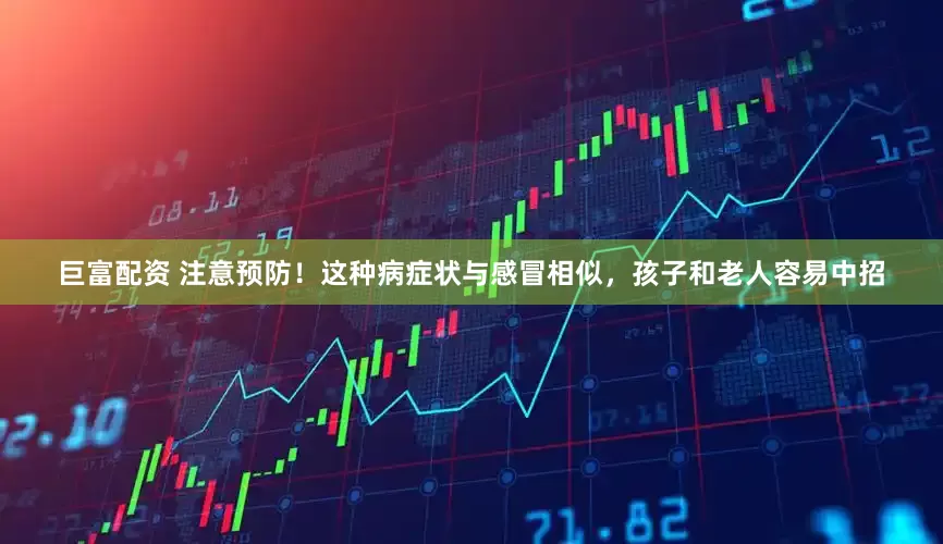 巨富配资 注意预防！这种病症状与感冒相似，孩子和老人容易中招
