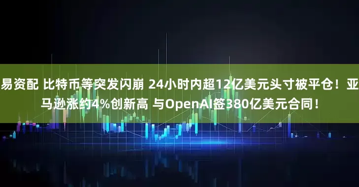 易资配 比特币等突发闪崩 24小时内超12亿美元头寸被平仓！亚马逊涨约4%创新高 与OpenAI签380亿美元合同！