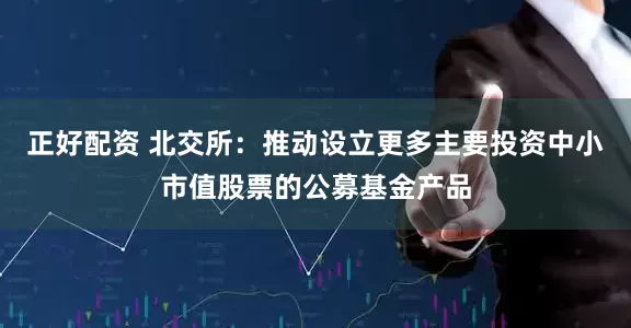 正好配资 北交所：推动设立更多主要投资中小市值股票的公募基金产品