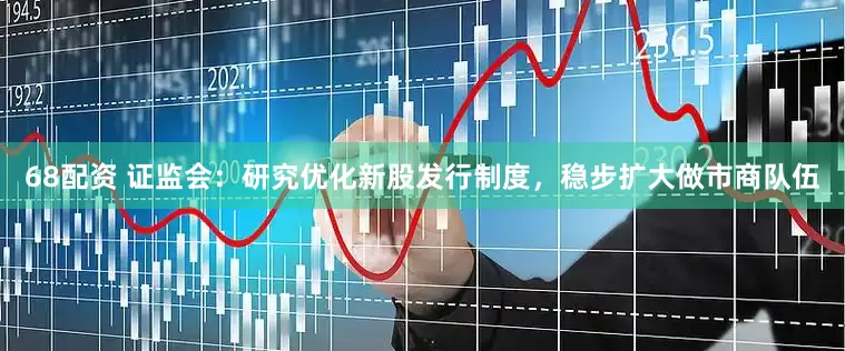 68配资 证监会：研究优化新股发行制度，稳步扩大做市商队伍