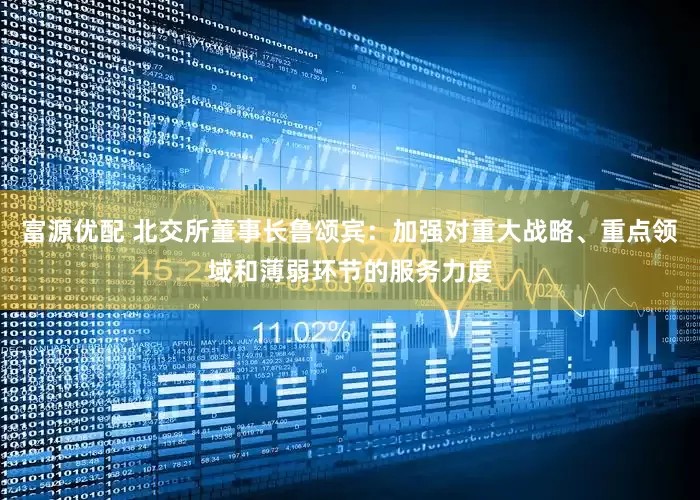 富源优配 北交所董事长鲁颂宾：加强对重大战略、重点领域和薄弱环节的服务力度