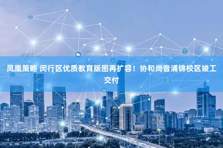 凤凰策略 闵行区优质教育版图再扩容！协和尚音浦锦校区竣工交付
